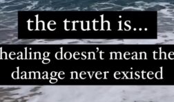 the truth is...healing doesn't mean the damage never existed